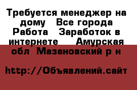 Требуется менеджер на дому - Все города Работа » Заработок в интернете   . Амурская обл.,Мазановский р-н